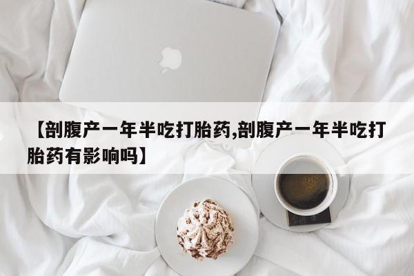 卖打胎药的医生微信号【剖腹产一年半吃打胎药,剖腹产一年半吃打胎药有影响吗】