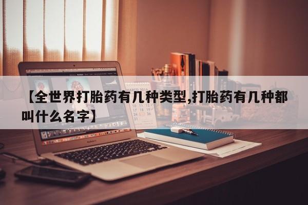 卖打胎药的医生微信号【全世界打胎药有几种类型,打胎药有几种都叫什么名字】