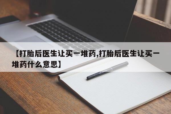 卖打胎药的医生微信号【打胎后医生让买一堆药,打胎后医生让买一堆药什么意思】
