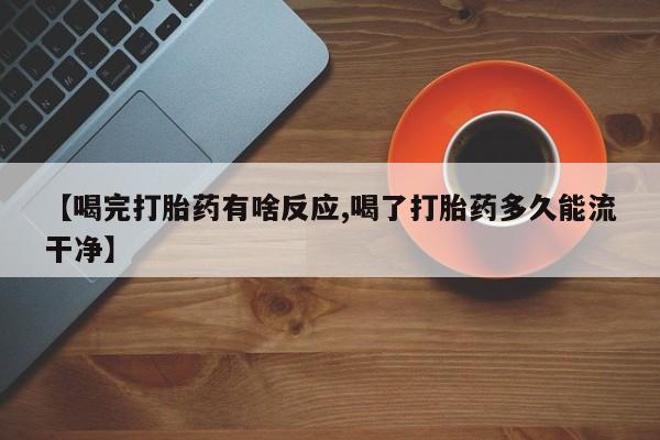 卖打胎药的医生微信号【喝完打胎药有啥反应,喝了打胎药多久能流干净】