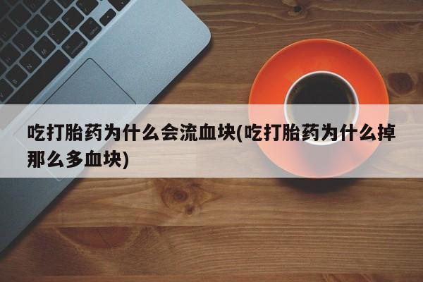卖打胎药的医生微信号吃打胎药为什么会流血块(吃打胎药为什么掉那么多血块)