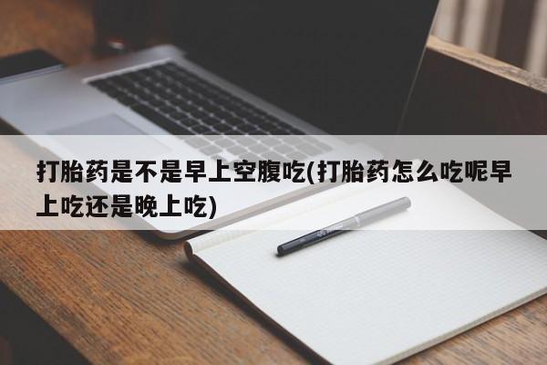 卖打胎药的医生微信号打胎药是不是早上空腹吃(打胎药怎么吃呢早上吃还是晚上吃)