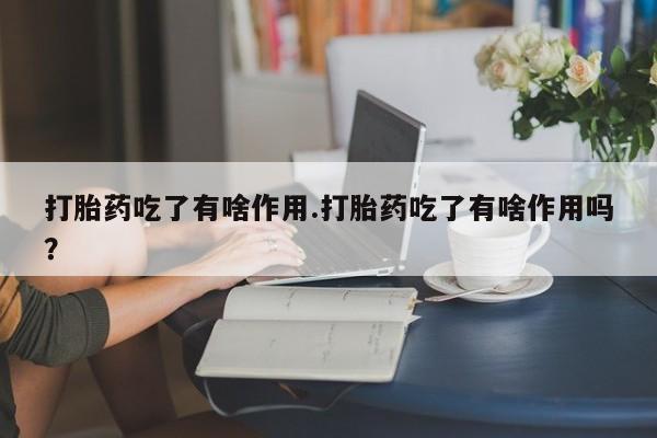 卖打胎药的医生微信号打胎药吃了有啥作用.打胎药吃了有啥作用吗?