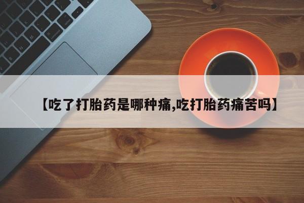卖打胎药的医生微信号【吃了打胎药是哪种痛,吃打胎药痛苦吗】