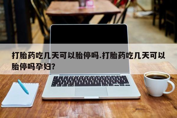卖打胎药的医生微信号打胎药吃几天可以胎停吗.打胎药吃几天可以胎停吗孕妇？