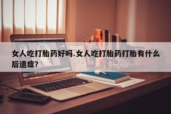 卖打胎药的医生微信号女人吃打胎药好吗.女人吃打胎药打胎有什么后遗症？