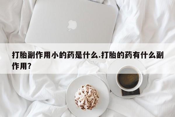 卖打胎药的医生微信号打胎副作用小的药是什么.打胎的药有什么副作用？