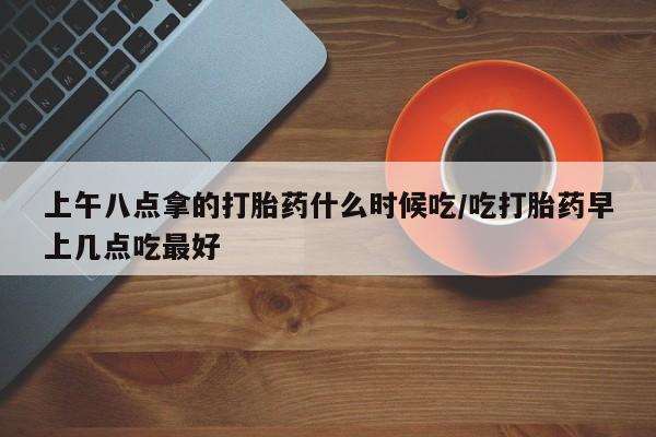 卖打胎药的医生微信号上午八点拿的打胎药什么时候吃/吃打胎药早上几点吃最好