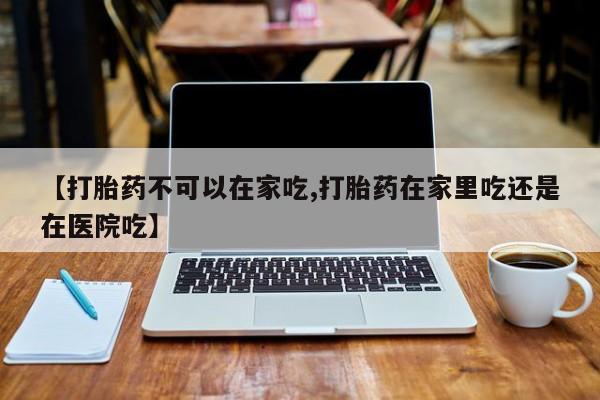 卖打胎药的医生微信号【打胎药不可以在家吃,打胎药在家里吃还是在医院吃】