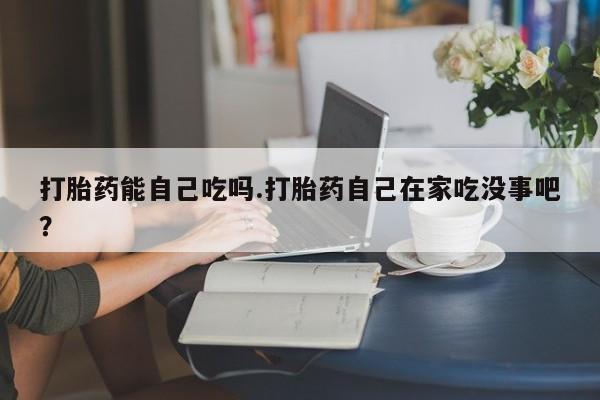 卖打胎药的医生微信号打胎药能自己吃吗.打胎药自己在家吃没事吧?