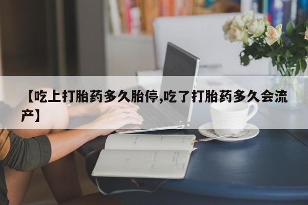 卖打胎药的医生微信号【吃上打胎药多久胎停,吃了打胎药多久会流产】