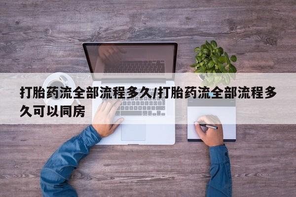 卖打胎药的医生微信号打胎药流全部流程多久/打胎药流全部流程多久可以同房