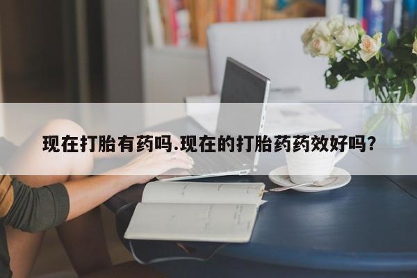 卖打胎药的医生微信号现在打胎有药吗.现在的打胎药药效好吗?