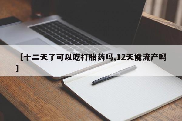 卖打胎药的医生微信号【十二天了可以吃打胎药吗,12天能流产吗】