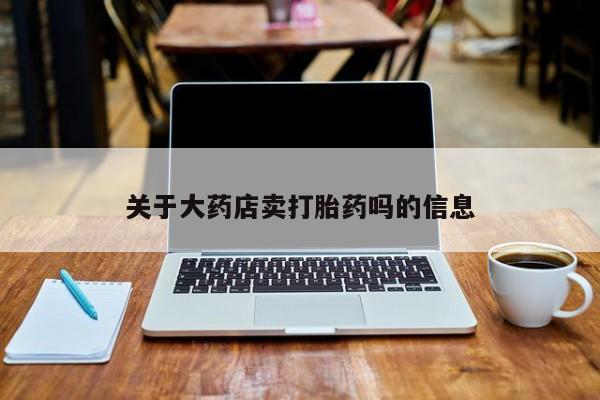 卖打胎药的医生微信号关于大药店卖打胎药吗的信息
