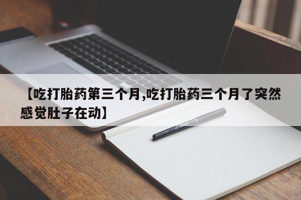卖打胎药的医生微信号【吃打胎药第三个月,吃打胎药三个月了突然感觉肚子在动】