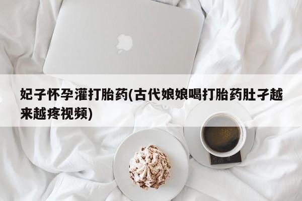 卖打胎药的医生微信号妃子怀孕灌打胎药(古代娘娘喝打胎药肚孑越来越疼视频)