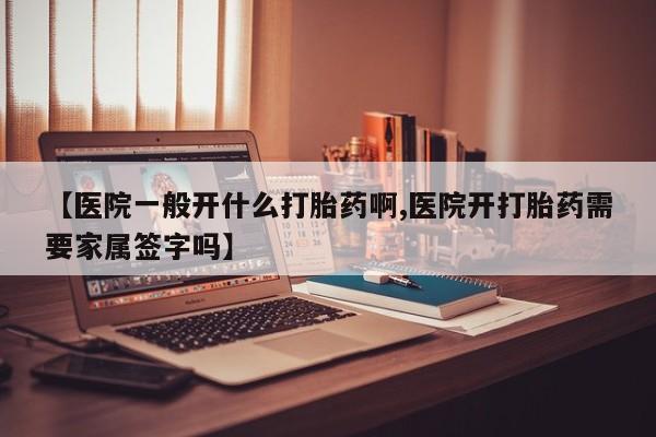 卖打胎药的医生微信号【医院一般开什么打胎药啊,医院开打胎药需要家属签字吗】