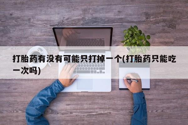卖打胎药的医生微信号打胎药有没有可能只打掉一个(打胎药只能吃一次吗)