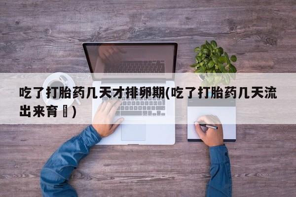 卖打胎药的医生微信号吃了打胎药几天才排卵期(吃了打胎药几天流出来育蘘)