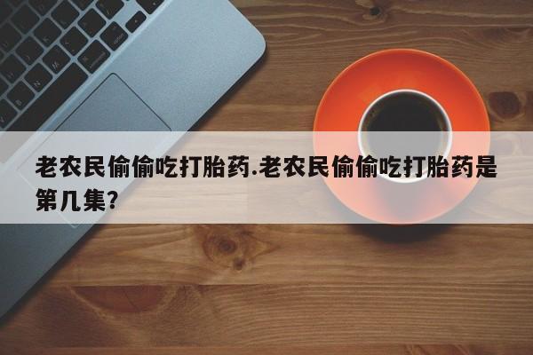 卖打胎药的医生微信号老农民偷偷吃打胎药.老农民偷偷吃打胎药是第几集？