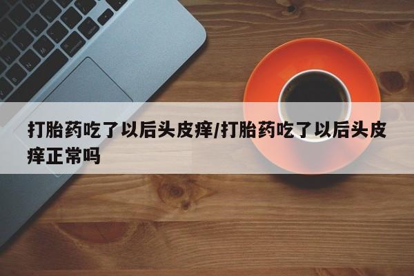 卖打胎药的医生微信号打胎药吃了以后头皮痒/打胎药吃了以后头皮痒正常吗