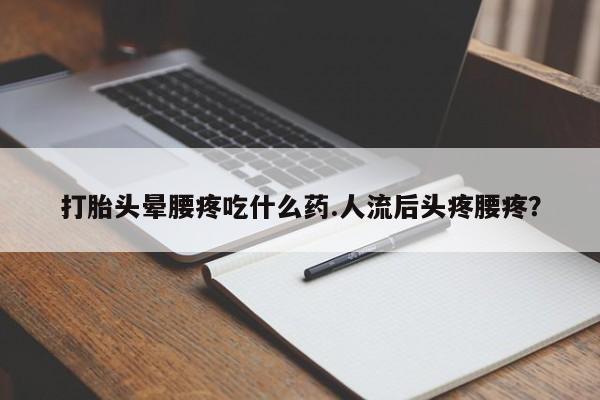 卖打胎药的医生微信号打胎头晕腰疼吃什么药.人流后头疼腰疼？