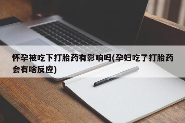 卖打胎药的医生微信号怀孕被吃下打胎药有影响吗(孕妇吃了打胎药会有啥反应)