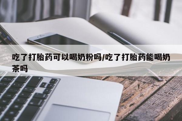 卖打胎药的医生微信号吃了打胎药可以喝奶粉吗/吃了打胎药能喝奶茶吗