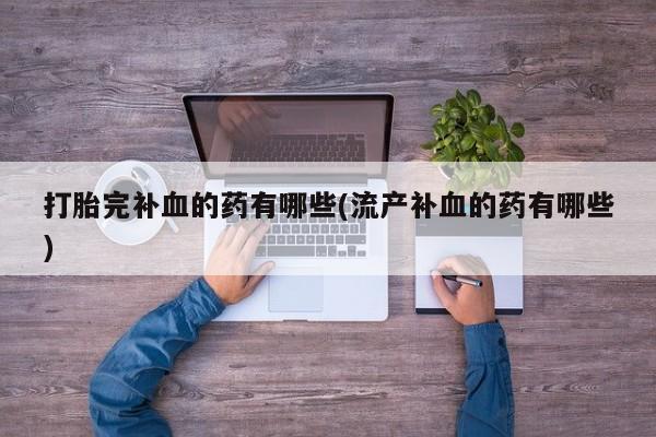 卖打胎药的医生微信号打胎完补血的药有哪些(流产补血的药有哪些)