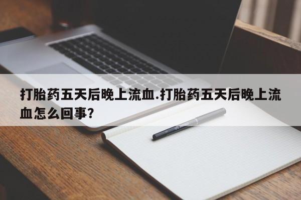 卖打胎药的医生微信号打胎药五天后晚上流血.打胎药五天后晚上流血怎么回事？