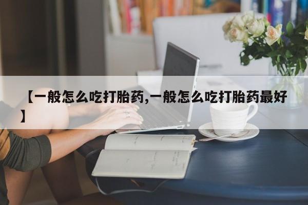 卖打胎药的医生微信号【一般怎么吃打胎药,一般怎么吃打胎药最好】