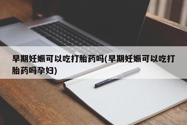 卖打胎药的医生微信号早期妊娠可以吃打胎药吗(早期妊娠可以吃打胎药吗孕妇)