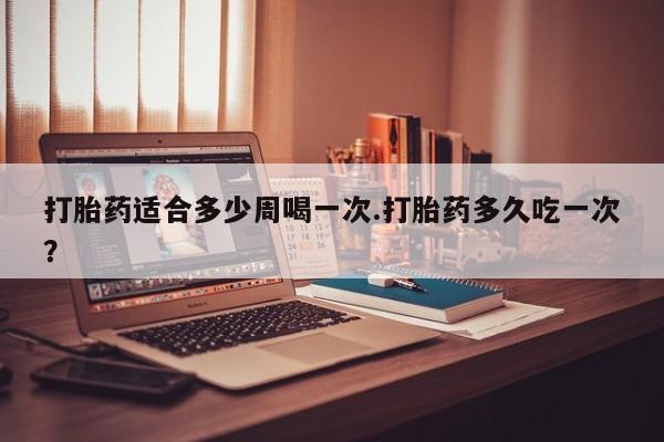 卖打胎药的医生微信号打胎药适合多少周喝一次.打胎药多久吃一次？