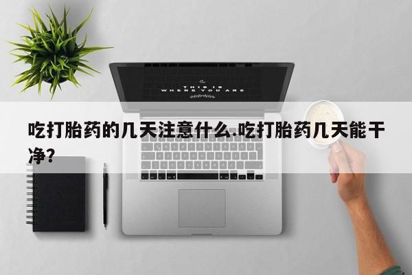 卖打胎药的医生微信号吃打胎药的几天注意什么.吃打胎药几天能干净？