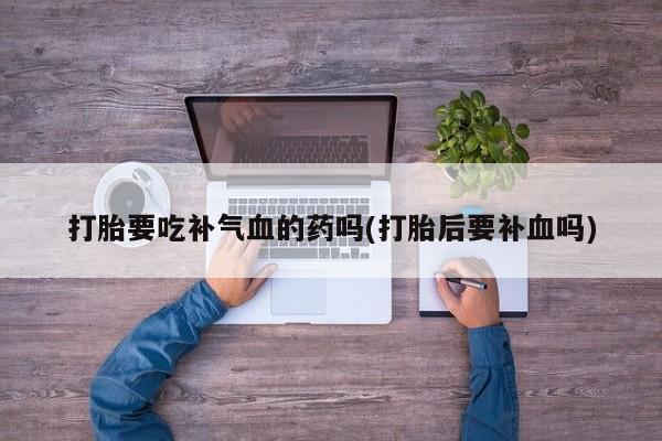 卖打胎药的医生微信号打胎要吃补气血的药吗(打胎后要补血吗)