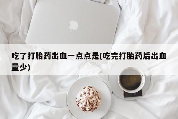 卖打胎药的医生微信号吃了打胎药出血一点点是(吃完打胎药后出血量少)