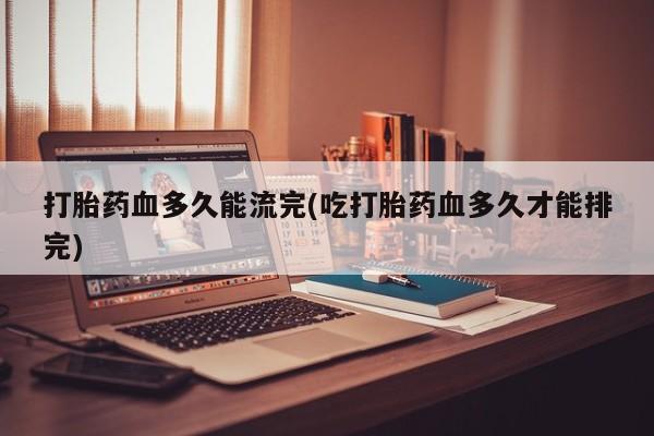 卖打胎药的医生微信号打胎药血多久能流完(吃打胎药血多久才能排完)