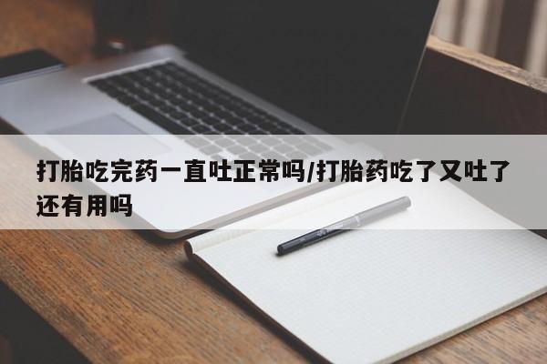卖打胎药的医生微信号打胎吃完药一直吐正常吗/打胎药吃了又吐了还有用吗