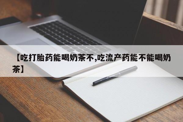 卖打胎药的医生微信号【吃打胎药能喝奶茶不,吃流产药能不能喝奶茶】