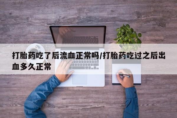 卖打胎药的医生微信号打胎药吃了后流血正常吗/打胎药吃过之后出血多久正常