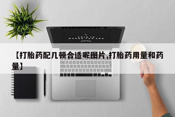 卖打胎药的医生微信号【打胎药配几顿合适呢图片,打胎药用量和药量】