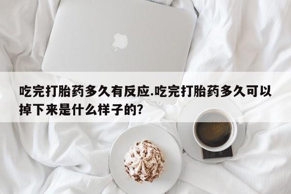 卖打胎药的医生微信号吃完打胎药多久有反应.吃完打胎药多久可以掉下来是什么样子的？