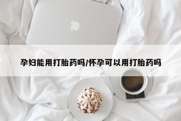 卖打胎药的医生微信号孕妇能用打胎药吗/怀孕可以用打胎药吗