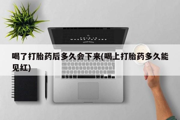 卖打胎药的医生微信号喝了打胎药后多久会下来(喝上打胎药多久能见红)