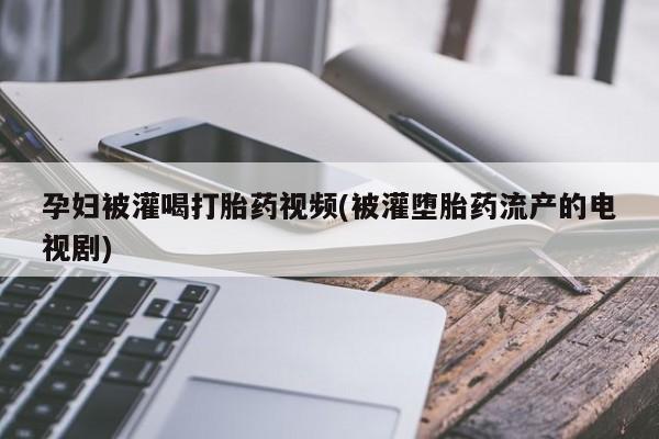 卖打胎药的医生微信号孕妇被灌喝打胎药视频(被灌堕胎药流产的电视剧)