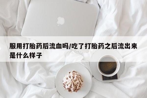 卖打胎药的医生微信号服用打胎药后流血吗/吃了打胎药之后流出来是什么样子