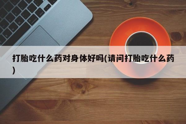 卖打胎药的医生微信号打胎吃什么药对身体好吗(请问打胎吃什么药)