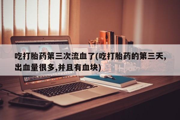 卖打胎药的医生微信号吃打胎药第三次流血了(吃打胎药的第三天,出血量很多,并且有血块)