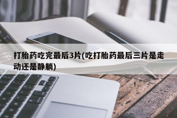 卖打胎药的医生微信号打胎药吃完最后3片(吃打胎药最后三片是走动还是静躺)